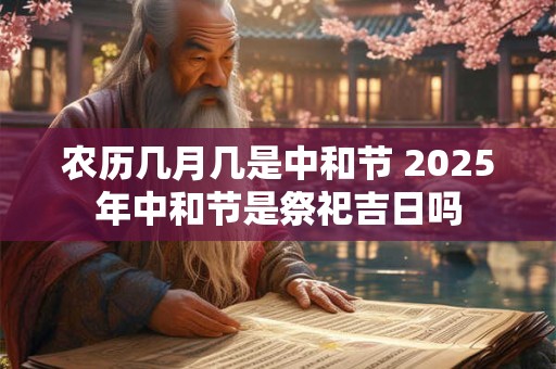 农历几月几是中和节 2025年中和节是祭祀吉日吗