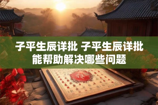 子平生辰详批 子平生辰详批能帮助解决哪些问题
