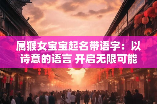 属猴女宝宝起名带语字：以诗意的语言 开启无限可能