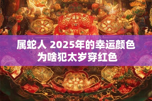 属蛇人 2025年的幸运颜色 为啥犯太岁穿红色