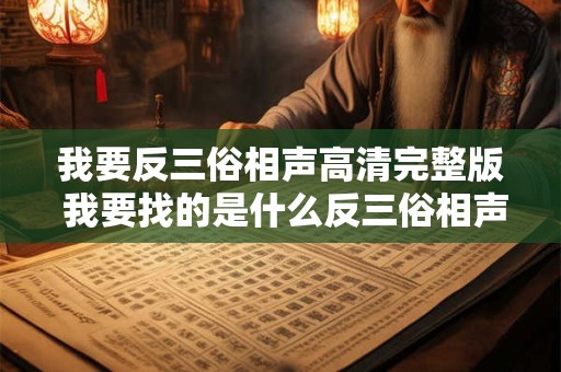 我要反三俗相声高清完整版 我要找的是什么反三俗相声高清完整版
