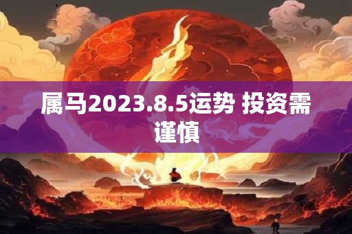 属马2023.8.5运势 投资需谨慎