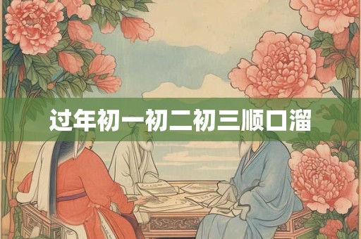 过年初一初二初三顺口溜 过年初一初二初三顺口溜