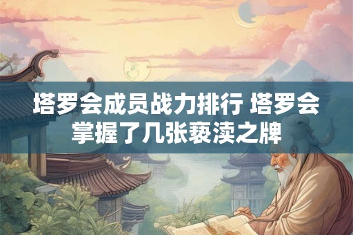 塔罗会成员战力排行 塔罗会掌握了几张亵渎之牌 塔罗会成员战力排行 塔罗会掌握了几张亵渎之牌