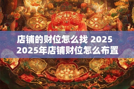 店铺的财位怎么找 2025 2025年店铺财位怎么布置最旺 店铺的财位怎么找 2025 2025年店铺财位怎么布置最旺