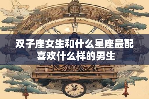 双子座女生和什么星座最配 喜欢什么样的男生
