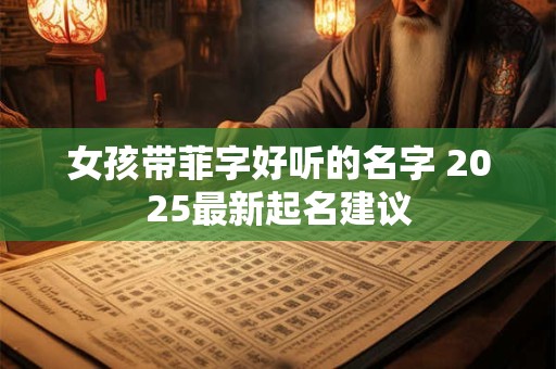 女孩带菲字好听的名字 2025最新起名建议