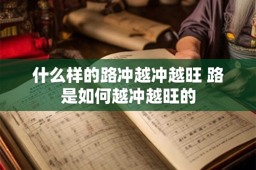 什么样的路冲越冲越旺 路是如何越冲越旺的 什么样的路冲越冲越旺 路是如何越冲越旺的