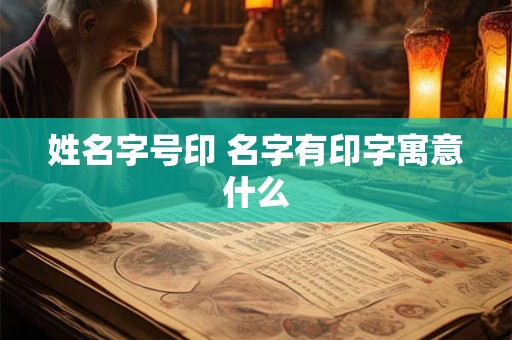 姓名字号印 名字有印字寓意什么 姓名字号印 名字有印字寓意什么