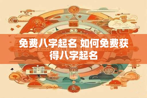 免费八字起名 如何免费获得八字起名 免费八字起名 如何免费获得八字起名