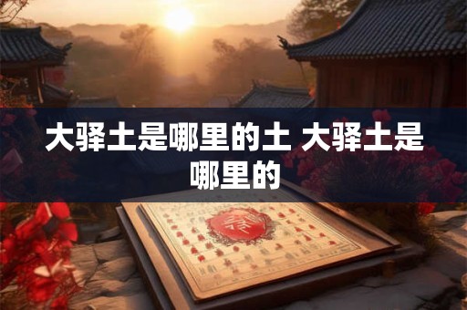 大驿土是哪里的土 大驿土是哪里的