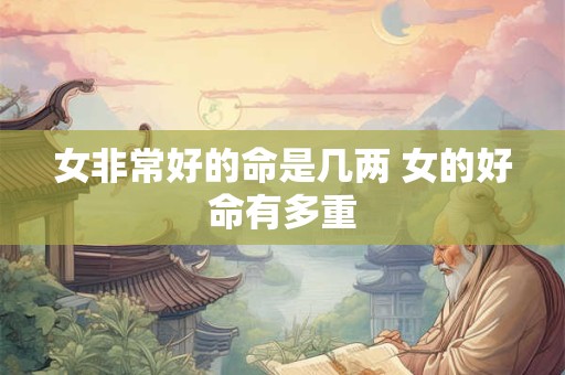 女非常好的命是几两 女的好命有多重