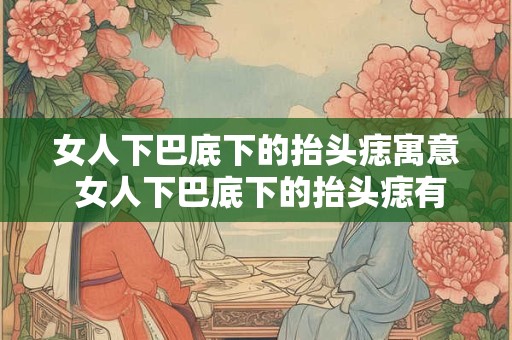女人下巴底下的抬头痣寓意 女人下巴底下的抬头痣有什么寓意