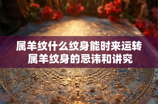 属羊纹什么纹身能时来运转 属羊纹身的忌讳和讲究