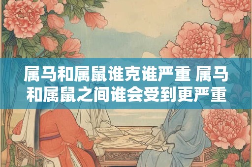 属马和属鼠谁克谁严重 属马和属鼠之间谁会受到更严重的克制