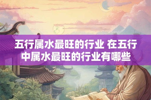 五行属水最旺的行业 在五行中属水最旺的行业有哪些