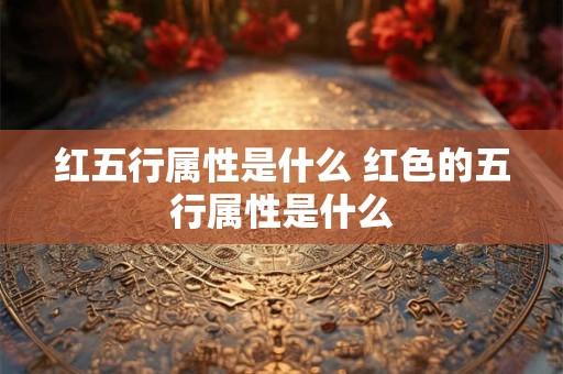 红五行属性是什么 红色的五行属性是什么