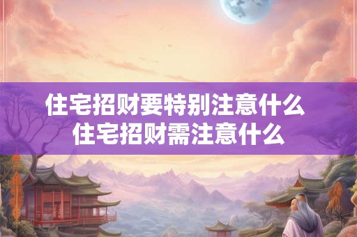 住宅招财要特别注意什么 住宅招财需注意什么