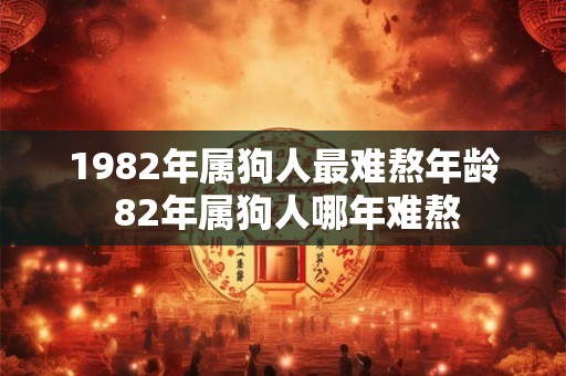 1982年属狗人最难熬年龄 82年属狗人哪年难熬