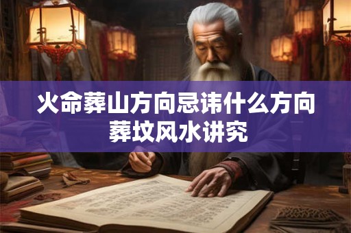 火命葬山方向忌讳什么方向 葬坟风水讲究 火命葬山方向忌讳什么方向 葬坟风水讲究