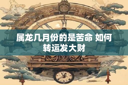 属龙几月份的是苦命 如何转运发大财