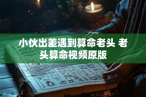 小伙出差遇到算命老头 老头算命视频原版