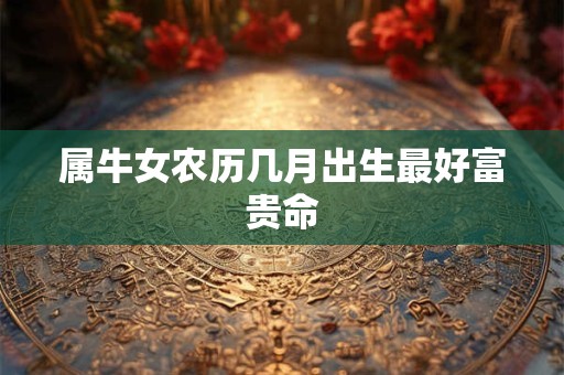 属牛女农历几月出生最好富贵命