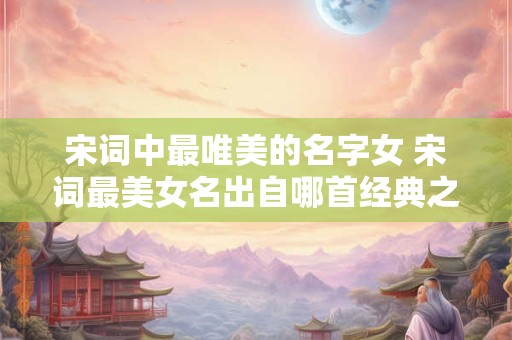 宋词中最唯美的名字女 宋词最美女名出自哪首经典之作