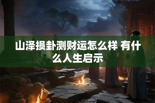 山泽损卦测财运怎么样 有什么人生启示