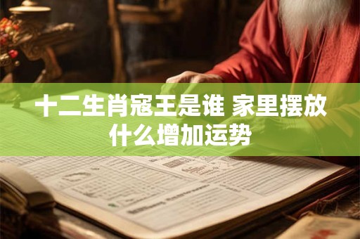 十二生肖寇王是谁 家里摆放什么增加运势
