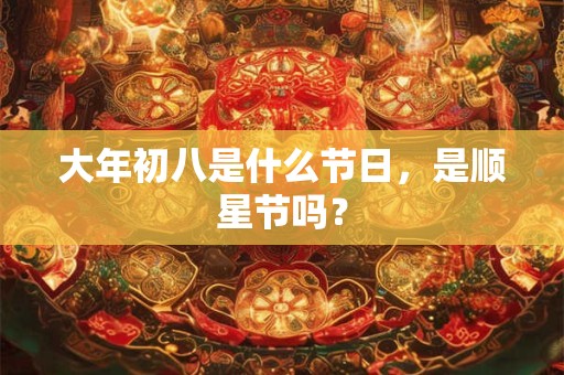 大年初八是什么节日，是顺星节吗？