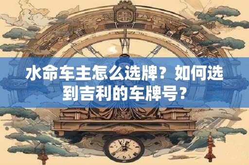 水命车主怎么选牌？如何选到吉利的车牌号？