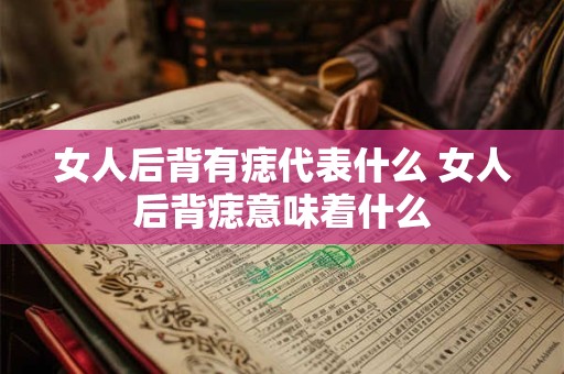 女人后背有痣代表什么 女人后背痣意味着什么 女人后背有痣代表什么 女人后背痣意味着什么