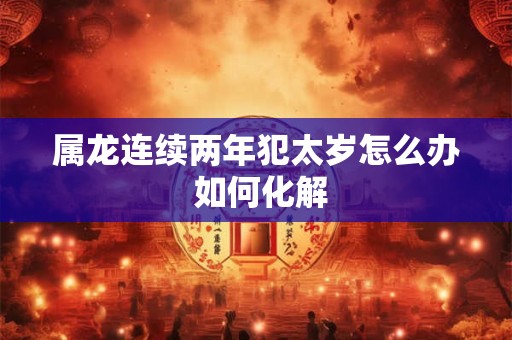 属龙连续两年犯太岁怎么办 如何化解