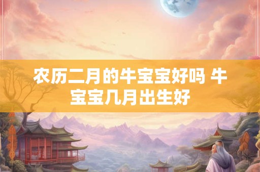 农历二月的牛宝宝好吗 牛宝宝几月出生好