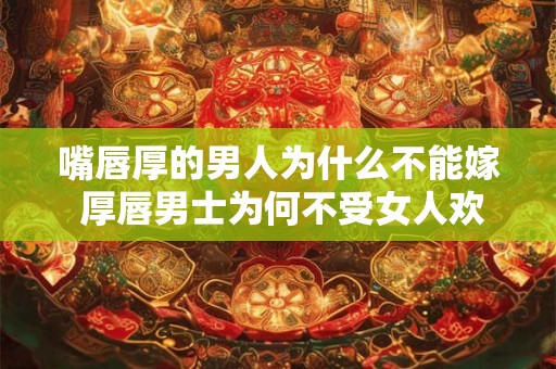 嘴唇厚的男人为什么不能嫁 厚唇男士为何不受女人欢迎