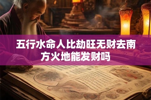五行水命人比劫旺无财去南方火地能发财吗