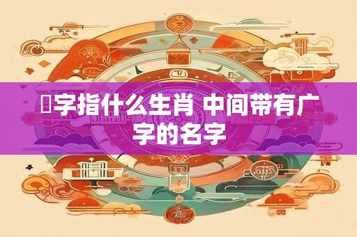 婋字指什么生肖 中间带有广字的名字