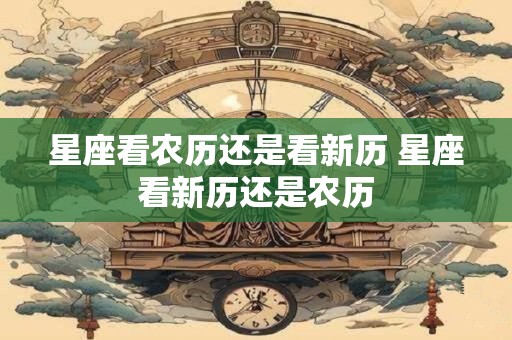 星座看农历还是看新历 星座看新历还是农历 星座看农历还是看新历 星座看新历还是农历