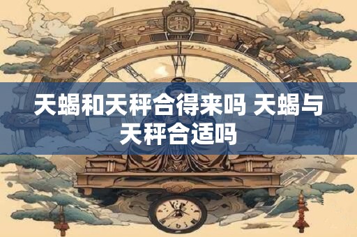 天蝎和天秤合得来吗 天蝎与天秤合适吗