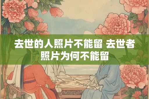 去世的人照片不能留 去世者照片为何不能留