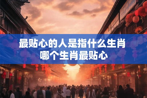 最贴心的人是指什么生肖 哪个生肖最贴心