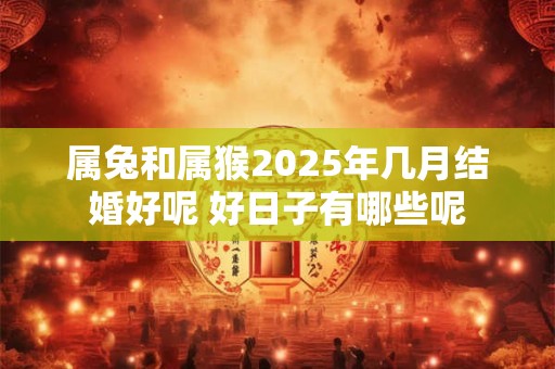 属兔和属猴2025年几月结婚好呢 好日子有哪些呢 属兔和属猴2025年几月结婚好呢 好日子有哪些呢