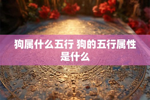 狗属什么五行 狗的五行属性是什么