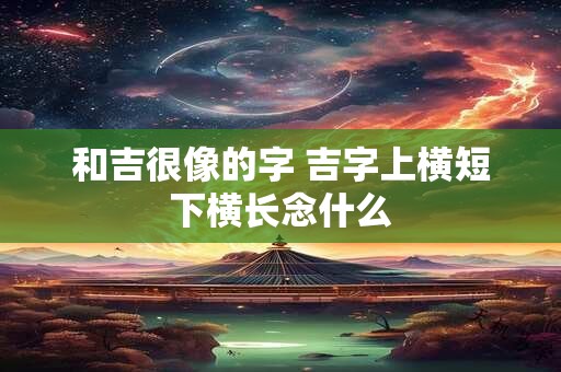 和吉很像的字 吉字上横短下横长念什么