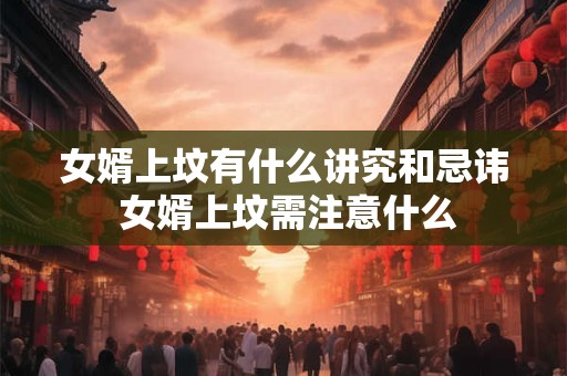 女婿上坟有什么讲究和忌讳 女婿上坟需注意什么