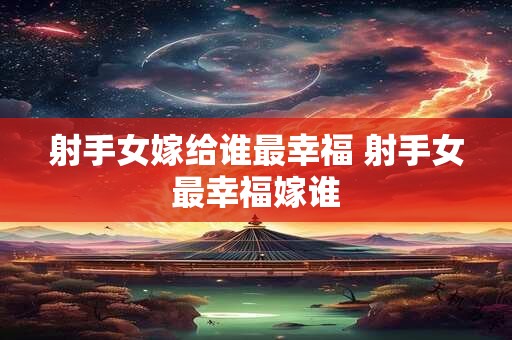 射手女嫁给谁最幸福 射手女最幸福嫁谁
