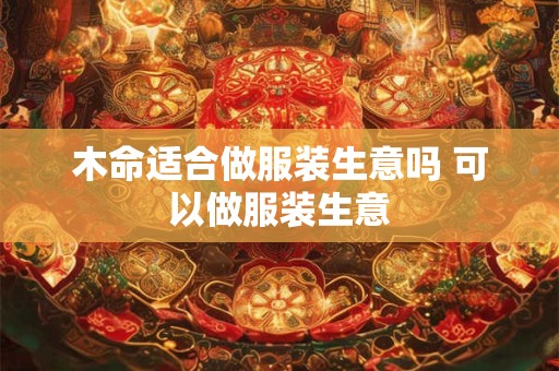 木命适合做服装生意吗 可以做服装生意