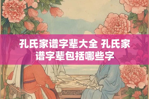 孔氏家谱字辈大全 孔氏家谱字辈包括哪些字