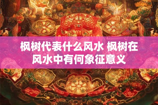 枫树代表什么风水 枫树在风水中有何象征意义